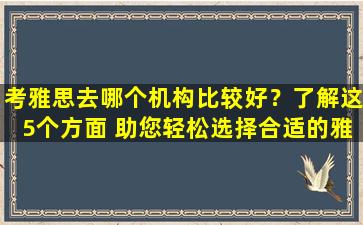 考雅思去哪个机构比较好？了解这5个方面 助您轻松选择合适的雅思培训机构